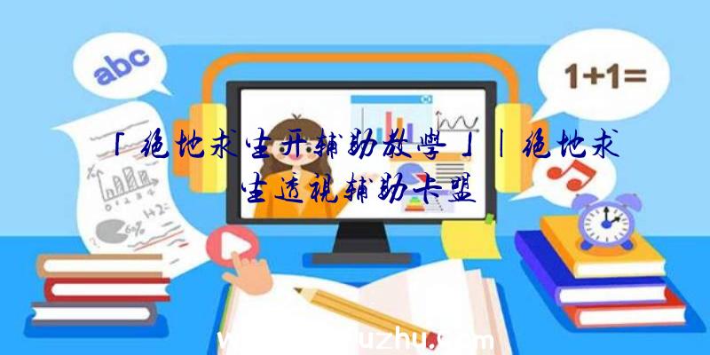 「绝地求生开辅助教学」|绝地求生透视辅助卡盟